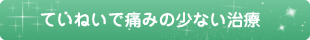 ていねいで痛みの少ない治療